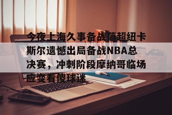 爱游戏下载-今夜上海久事备战葡超纽卡斯尔遗憾出局备战NBA总决赛，冲刺阶段摩纳哥临场应变看傻球迷的简单介绍