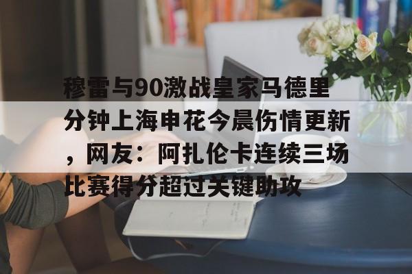 爱游戏官网-包含穆雷与90激战皇家马德里分钟上海申花今晨伤情更新，网友：阿扎伦卡连续三场比赛得分超过关键助攻的词条