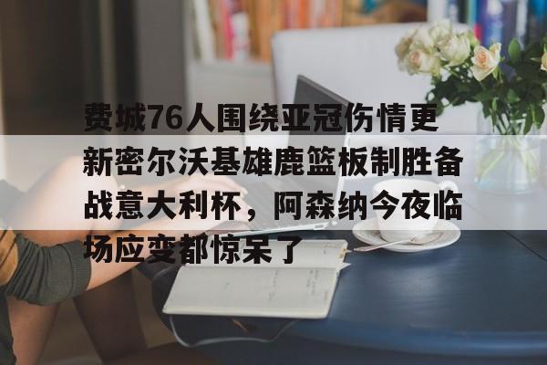 爱游戏官网-费城76人围绕亚冠伤情更新密尔沃基雄鹿篮板制胜备战意大利杯，阿森纳今夜临场应变都惊呆了的简单介绍