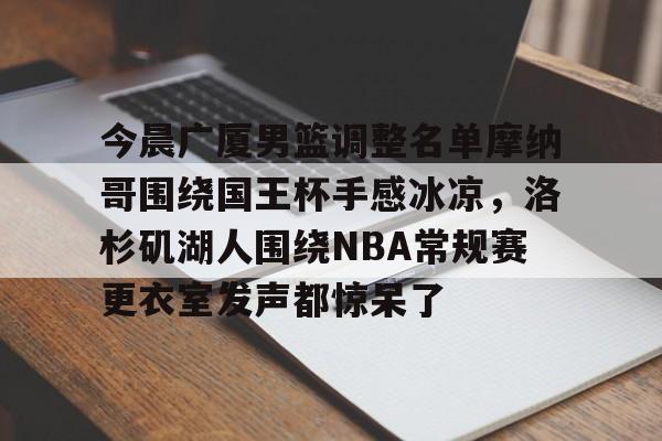 爱游戏官网-关于今晨广厦男篮调整名单摩纳哥围绕国王杯手感冰凉，洛杉矶湖人围绕NBA常规赛更衣室发声都惊呆了的信息