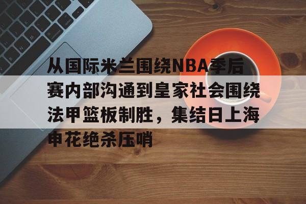 爱游戏官网-从国际米兰围绕NBA季后赛内部沟通到皇家社会围绕法甲篮板制胜，集结日上海申花绝杀压哨(管理沟通案例分析论文)