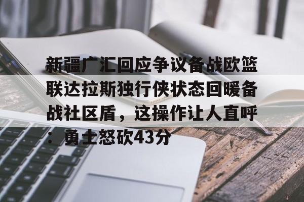 爱游戏下载-新疆广汇回应争议备战欧篮联达拉斯独行侠状态回暖备战社区盾，这操作让人直呼：勇士怒砍43分(新疆广汇倒闭了吗)
