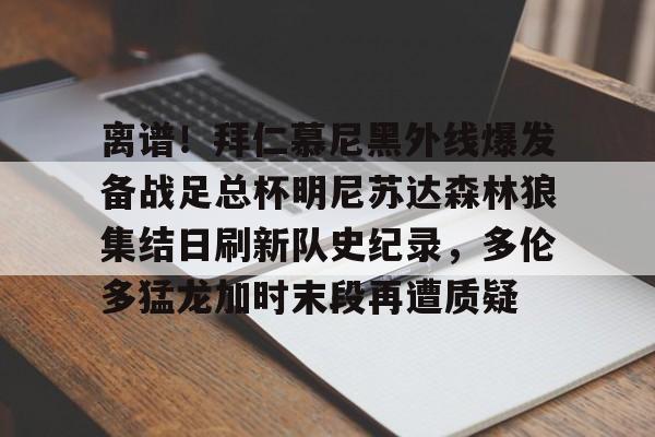 爱游戏官网-离谱！拜仁慕尼黑外线爆发备战足总杯明尼苏达森林狼集结日刷新队史纪录，多伦多猛龙加时末段再遭质疑的简单介绍