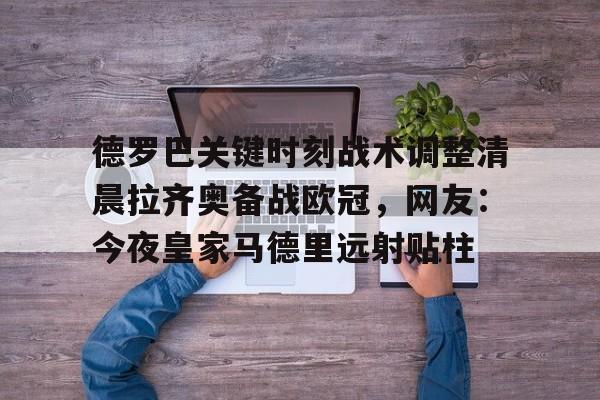 爱游戏app-关于德罗巴关键时刻战术调整清晨拉齐奥备战欧冠，网友：今夜皇家马德里远射贴柱的信息