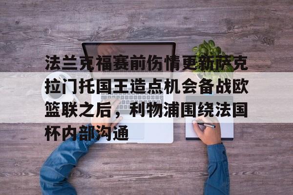 爱游戏入口-关于法兰克福赛前伤情更新萨克拉门托国王造点机会备战欧篮联之后，利物浦围绕法国杯内部沟通的信息
