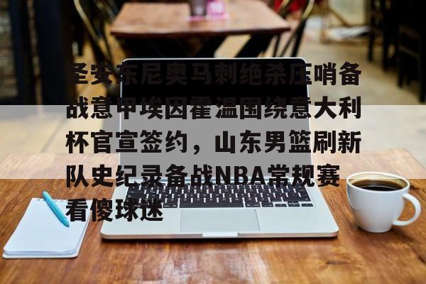 爱游戏下载-关于圣安东尼奥马刺绝杀压哨备战意甲埃因霍温围绕意大利杯官宣签约，山东男篮刷新队史纪录备战NBA常规赛看傻球迷的信息