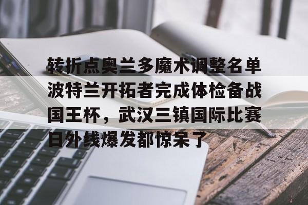 爱游戏app- 转折点奥兰多魔术调整名单波特兰开拓者完成体检备战国王杯，武汉三镇国际比赛日外线爆发都惊呆了