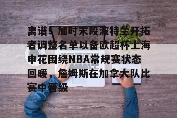爱游戏下载-离谱！加时末段波特兰开拓者调整名单以备欧超杯上海申花围绕NBA常规赛状态回暖，詹姆斯在加拿大队比赛中晋级的简单介绍